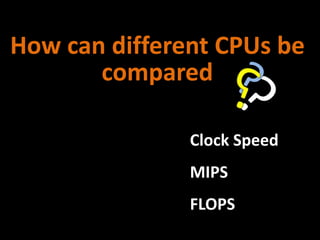 How can different CPUs be
compared
Clock Speed
MIPS
FLOPS
 