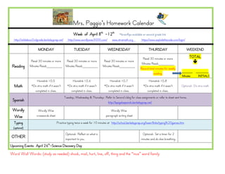 Mrs. Paggio’s Homework Calendar
                                                      Week of April 8th -12th                *brainflips available on second grade link
  http://wildabout2ndgrade.berkeleyprep.net/      http://www.wordlywise3000.com/       www.xtramath.org          https://www.explodethecode.com/login/

                      MONDAY                           TUESDAY                      WEDNESDAY                          THURSDAY                          WEEKEND

                                                                                                                 Read 30 minutes or more                  TOTAL
               Read 30 minutes or more          Read 30 minutes or more        Read 30 minutes or more                                                       
                                                                                                                Minutes Read:________
 Reading       Minutes Read:________            Minutes Read:________          Minutes Read:________
                                                                                                               Record total minutes for weekly
                                                                                                                                                   ______    _______
                                                                                                                          reading.
                                                                                                                                                   Minutes    INITIALS
                    Homelink 10.5                    Homelink 10.6                  Homelink 10.7                     Homelink 10.8
  Math          *Do xtra math if it wasn’t       *Do xtra math if it wasn’t     *Do xtra math if it wasn’t        *Do xtra math if it wasn’t      Optional: Do xtra math
                  completed in class.              completed in class.            completed in class.               completed in class.
                                               Tuesday, Wednesday & Thursday: Refer to Senora’s blog for class assignments or refer to sheet sent home.
 Spanish                                                                       http://bpsgalaspanish.berkeleyprep.net/

 Wordly               Wordly Wise                                                     Wordly Wise
 Wise                crosswords sheet                                             paragraph writing sheet

  Typing                                Practice typing twice a week for 10 minutes at http://school.berkeleyprep.org/lower/llinks/typing%20games.htm
  (optional)
                                                Optional: Reflect on what is                                     Optional: Set a timer for 2
OTHER                                           important to you.                                               minutes and do slow breathing.

Upcoming Events: April 26th-Science Discovery Day

Word Wall Words: (study as needed) shook, mail, hurt, line, off, thing and the “ince” word family
 