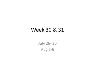 Week 30 & 31 July 26- 30 Aug 2-6 