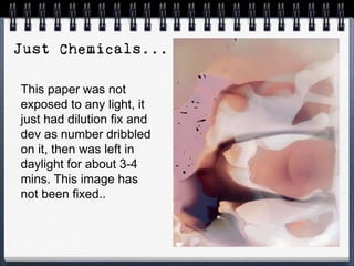 This paper was not
exposed to any light, it
just had dilution fix and
dev as number dribbled
on it, then was left in
daylight for about 3-4
mins. This image has
not been fixed..
 