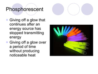 Phosphorescent Giving off a glow that continues after an energy source has stopped transmitting energy Giving off a glow over a period of time without producing noticeable heat