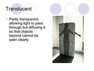 Translucent Partly transparent; allowing light to pass through but diffusing it so that objects beyond cannot be seen clearly