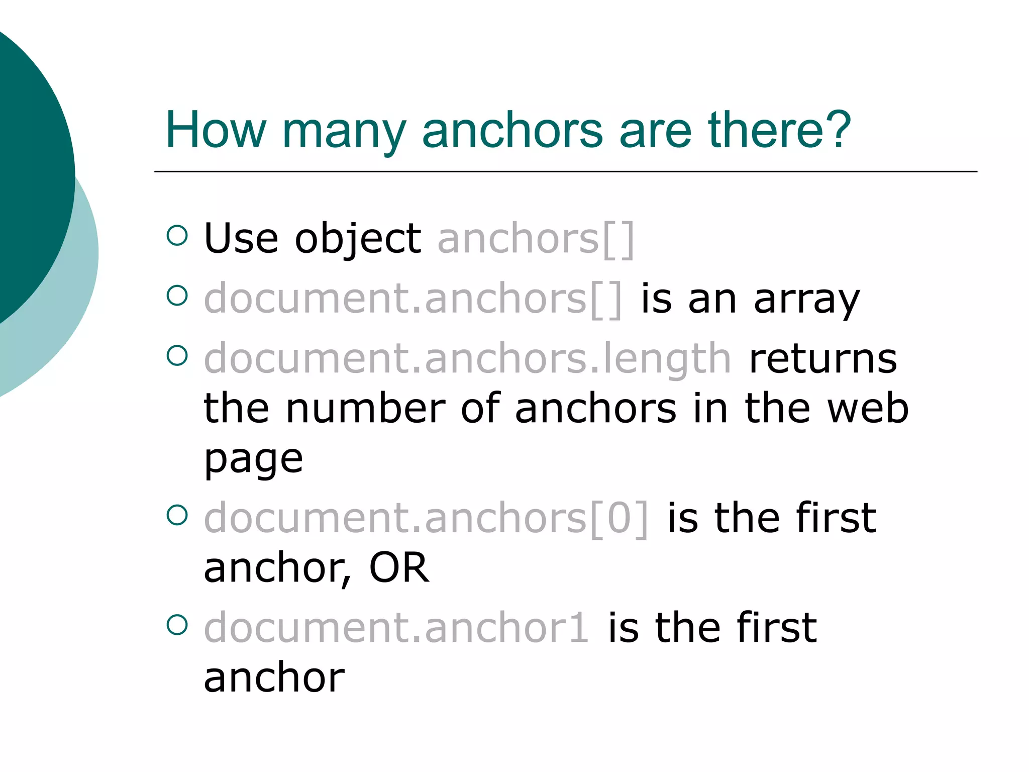 How many anchors are there?
   Use object anchors[]
   document.anchors[] is an array
   document.anchors.length returns
    the number of anchors in the web
    page
   document.anchors[0] is the first
    anchor, OR
   document.anchor1 is the first
    anchor
 