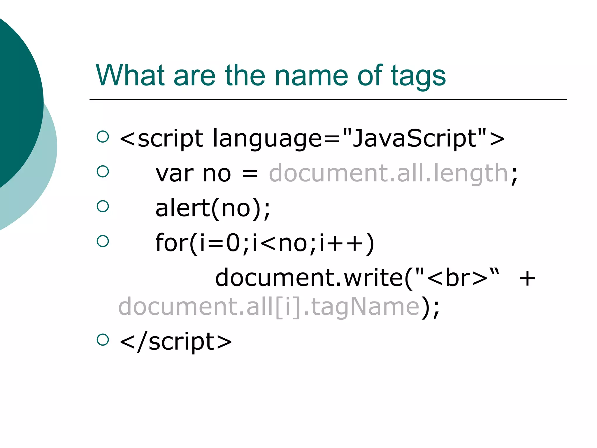 What are the name of tags
   <script language="JavaScript">
      var no = document.all.length;
      alert(no);
      for(i=0;i<no;i++)
            document.write("<br>“ +
    document.all[i].tagName);
   </script>
 