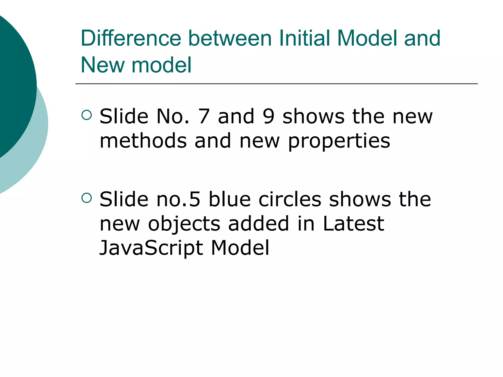 Difference between Initial Model and
New model

   Slide No. 7 and 9 shows the new
    methods and new properties

   Slide no.5 blue circles shows the
    new objects added in Latest
    JavaScript Model
 