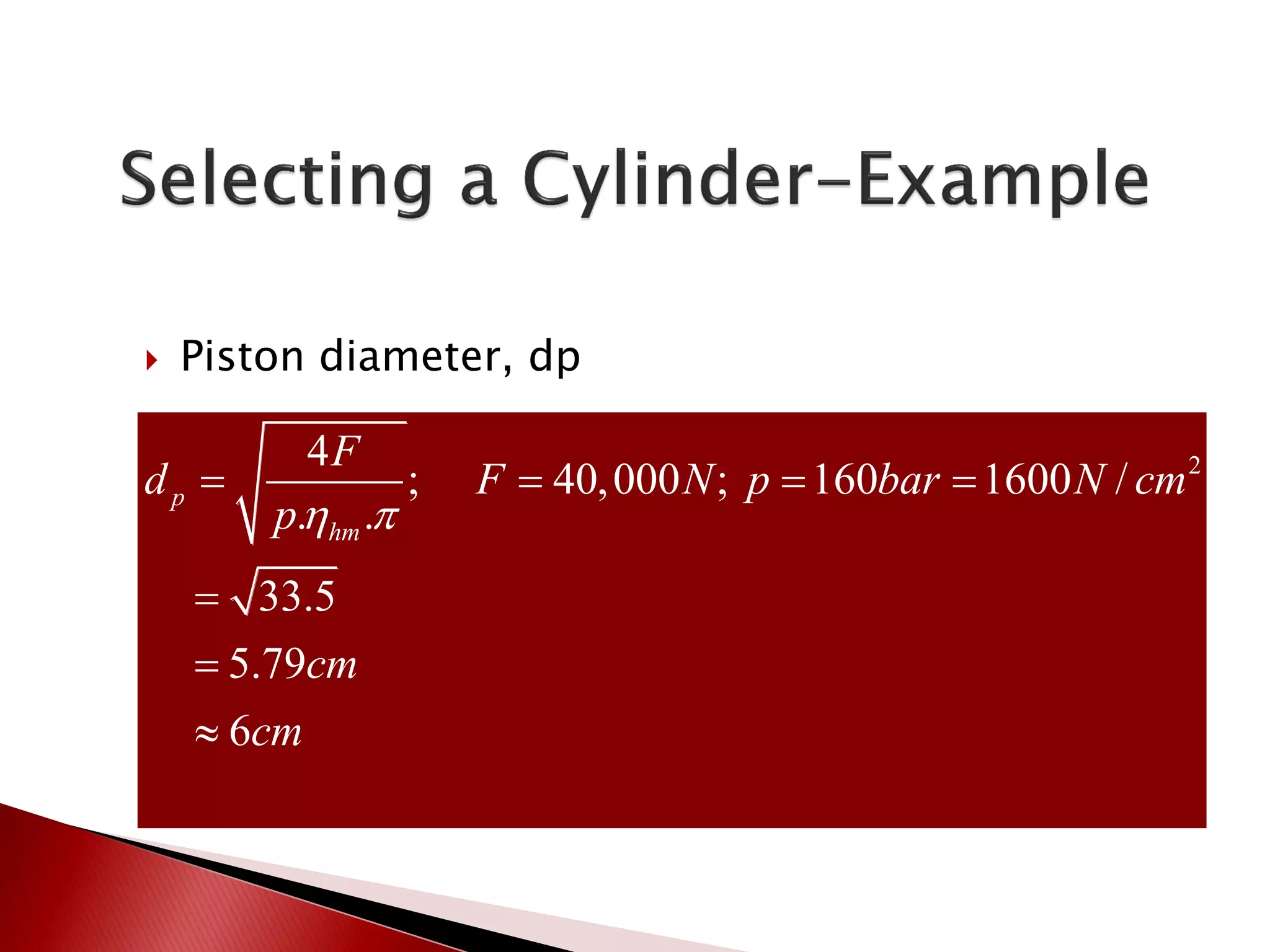  Piston diameter, dp
24
; 40,000 ; 160 1600 /
. .
33.5
5.79
6
p
hm
F
d F N p bar N cm
p
cm
cm
 
   



 
