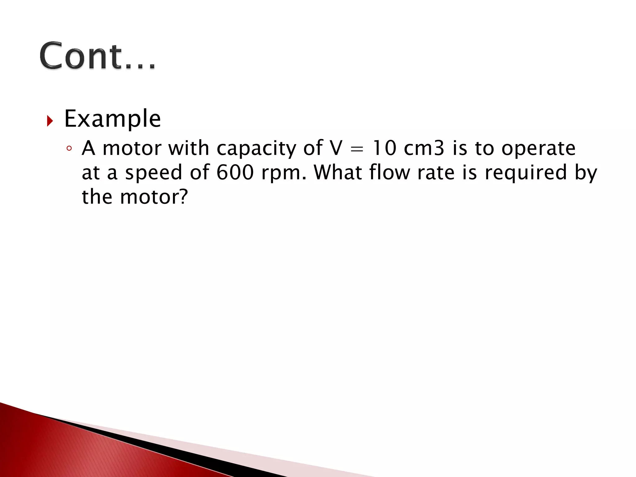  Example
◦ A motor with capacity of V = 10 cm3 is to operate
at a speed of 600 rpm. What flow rate is required by
the motor?
 