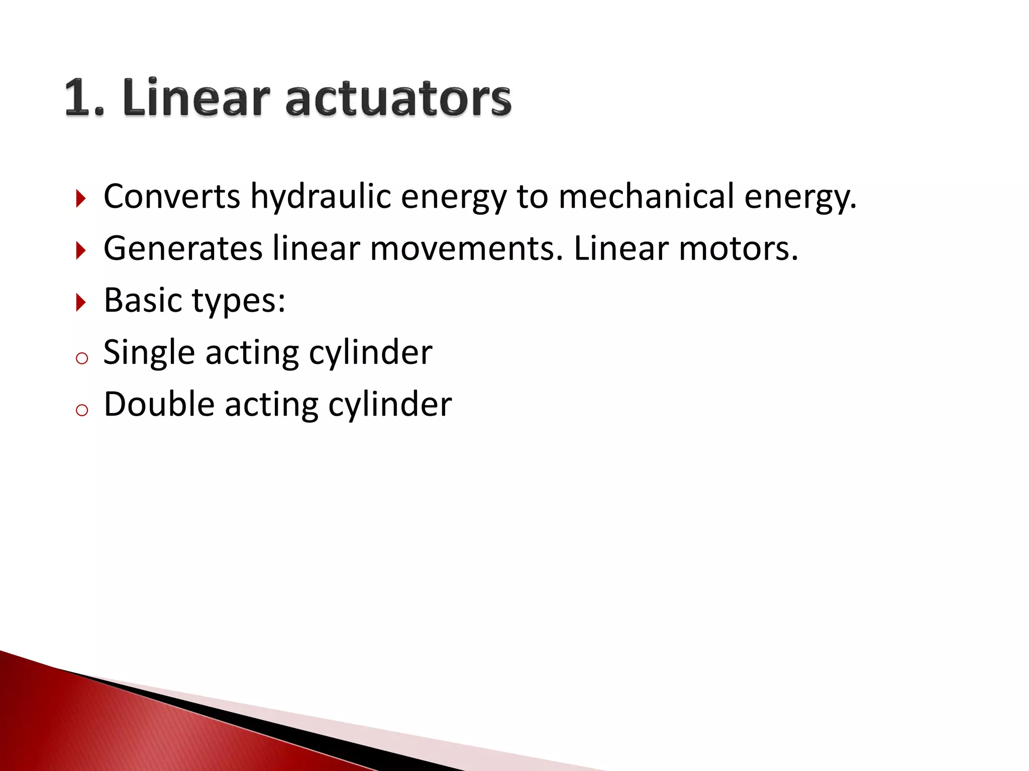  Converts hydraulic energy to mechanical energy.
 Generates linear movements. Linear motors.
 Basic types:
o Single acting cylinder
o Double acting cylinder
 