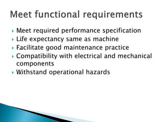 …Meet required performance specification
 …Life expectancy same as machine
 …Facilitate good maintenance practice
 …Compatibility with electrical and mechanical
components
 …Withstand operational hazards
 