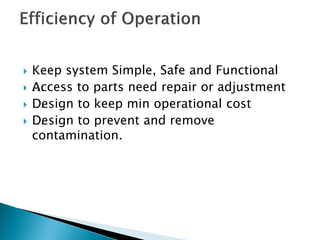  …Keep system Simple, Safe and Functional
 …Access to parts need repair or adjustment
 …Design to keep min operational cost
 …Design to prevent and remove
contamination.
 