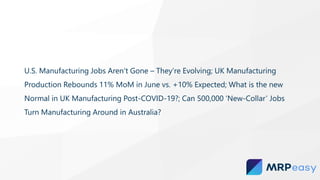U.S. Manufacturing Jobs Aren’t Gone – They’re Evolving; UK Manufacturing
Production Rebounds 11% MoM in June vs. +10% Expected; What is the new
Normal in UK Manufacturing Post-COVID-19?; Can 500,000 ‘New-Collar’ Jobs
Turn Manufacturing Around in Australia?
 