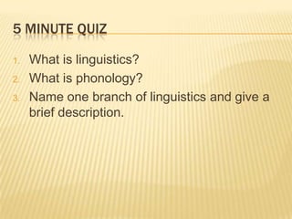 5 minute quiz What is linguistics? What is phonology? Name one branch of linguistics and give a brief description. 