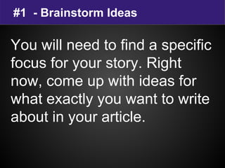 #1 - Brainstorm Ideas
You will need to find a specific
focus for your story. Right
now, come up with ideas for
what exactly you want to write
about in your article.
 