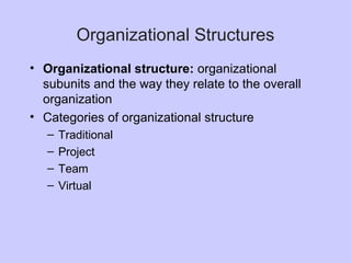 Organizational Structures
• Organizational structure: organizational
subunits and the way they relate to the overall
organization
• Categories of organizational structure
– Traditional
– Project
– Team
– Virtual
 