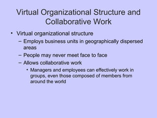 Virtual Organizational Structure and
Collaborative Work
• Virtual organizational structure
– Employs business units in geographically dispersed
areas
– People may never meet face to face
– Allows collaborative work
• Managers and employees can effectively work in
groups, even those composed of members from
around the world
 