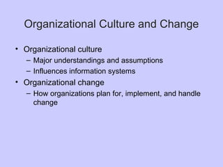 Organizational Culture and Change
• Organizational culture
– Major understandings and assumptions
– Influences information systems
• Organizational change
– How organizations plan for, implement, and handle
change
 