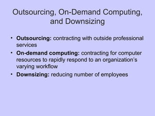 Outsourcing, On-Demand Computing,
and Downsizing
• Outsourcing: contracting with outside professional
services
• On-demand computing: contracting for computer
resources to rapidly respond to an organization’s
varying workflow
• Downsizing: reducing number of employees
 