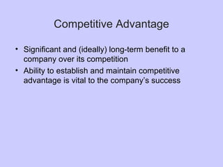 Competitive Advantage
• Significant and (ideally) long-term benefit to a
company over its competition
• Ability to establish and maintain competitive
advantage is vital to the company’s success
 