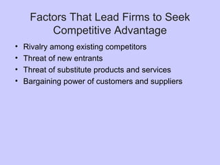 Factors That Lead Firms to Seek
Competitive Advantage
• Rivalry among existing competitors
• Threat of new entrants
• Threat of substitute products and services
• Bargaining power of customers and suppliers
 
