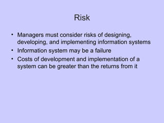 Risk
• Managers must consider risks of designing,
developing, and implementing information systems
• Information system may be a failure
• Costs of development and implementation of a
system can be greater than the returns from it
 