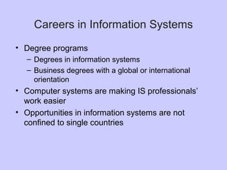 Careers in Information Systems
• Degree programs
– Degrees in information systems
– Business degrees with a global or international
orientation
• Computer systems are making IS professionals’
work easier
• Opportunities in information systems are not
confined to single countries
 