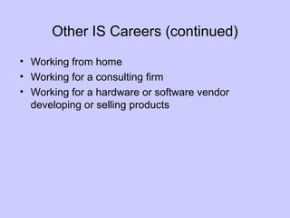 Other IS Careers (continued)
• Working from home
• Working for a consulting firm
• Working for a hardware or software vendor
developing or selling products
 