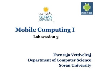 Mobile Computing I
Lab session 3

Thenraja Vettivelraj
Department of Computer Science
Soran University

 