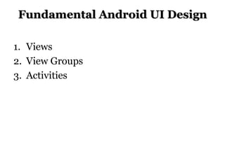Fundamental Android UI Design
1. Views
2. View Groups
3. Activities

 