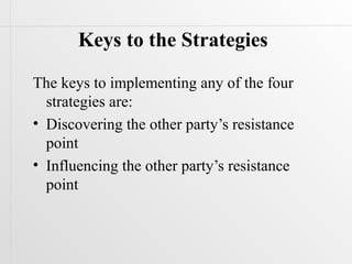 Keys to the Strategies

The keys to implementing any of the four
  strategies are:
• Discovering the other party’s resistance
  point
• Influencing the other party’s resistance
  point
 