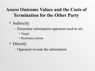 Assess Outcome Values and the Costs of
   Termination for the Other Party
 • Indirectly
   – Determine information opponent used to set:
      • Target
      • Resistance points
 • Directly
   – Opponent reveals the information
 