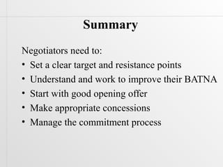 Summary
Negotiators need to:
• Set a clear target and resistance points
• Understand and work to improve their BATNA
• Start with good opening offer
• Make appropriate concessions
• Manage the commitment process
 