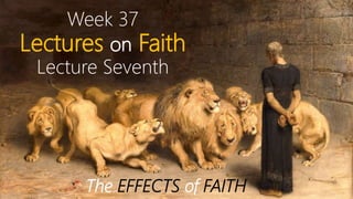 Week 37
Lectures on Faith
Lecture Seventh
The EFFECTS of FAITH
 