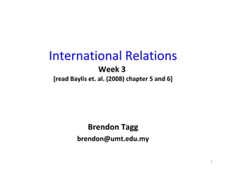 International Relations Week 3  [read Baylis et. al. (2008) chapter 5 and 6] Brendon Tagg [email_address] 
