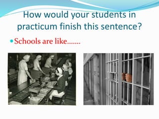 How would your students in
practicum finish this sentence?
Schools are like…….
 