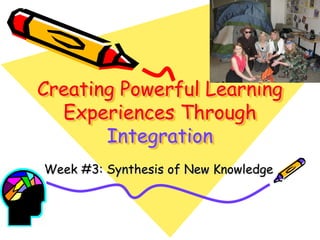Creating Powerful Learning
Experiences Through
Integration
Week #3: Synthesis of New Knowledge

 