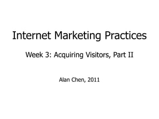 Internet Marketing Practices Week 3: Acquiring Visitors, Part II Alan Chen, 2011 