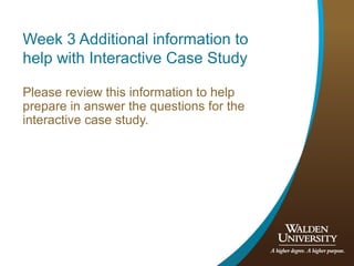 Week 3 Additional information to
help with Interactive Case Study
Please review this information to help
prepare in answer the questions for the
interactive case study.
 