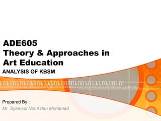 ADE605
Theory & Approaches in
Art Education
ANALYSIS OF KBSM




Prepared By :
Mr. Syamsul Nor Azlan Mohamad
 