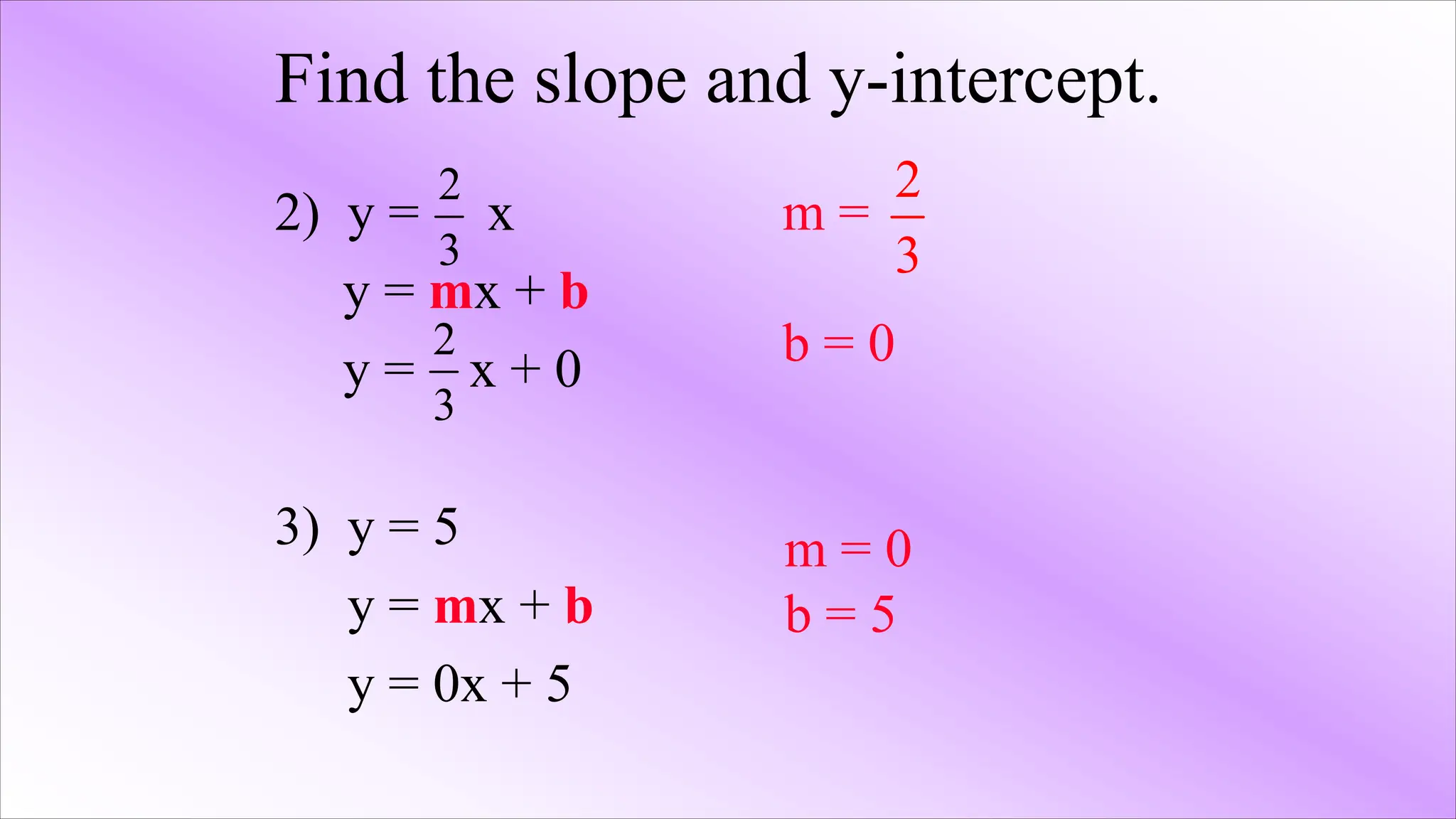 Find the slope and y-intercept.
2) y = x
y = mx + b
y = x + 0
3) y = 5
y = mx + b
y = 0x + 5
2
3
m =
b = 0
2
3
2
3
m = 0
b = 5
 