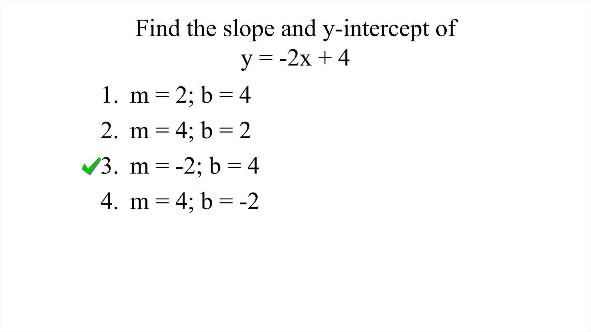Find the slope and y-intercept of
y = -2x + 4
1. m = 2; b = 4
2. m = 4; b = 2
3. m = -2; b = 4
4. m = 4; b = -2
 