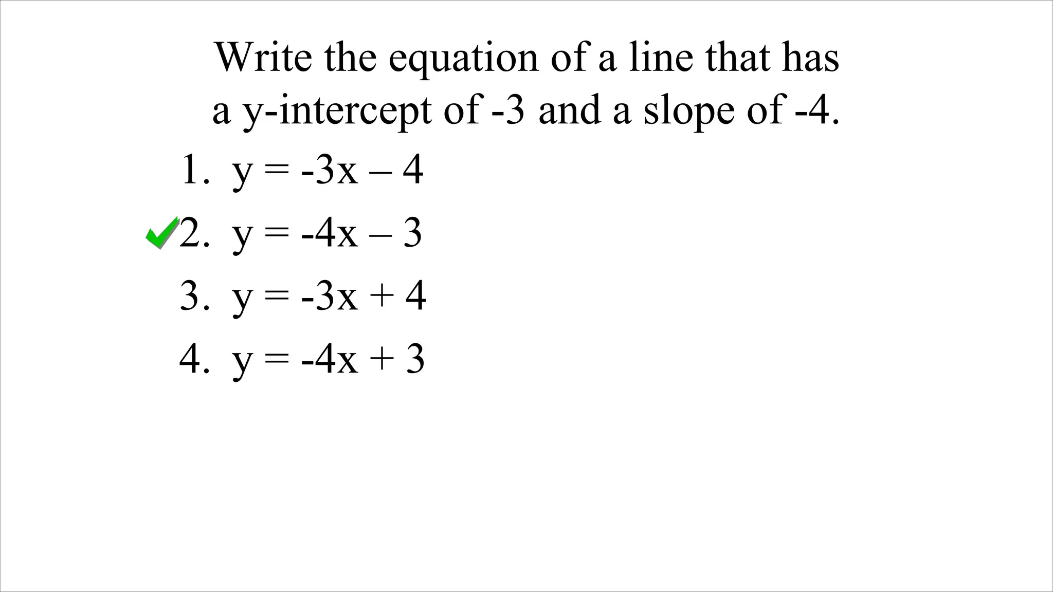 Write the equation of a line that has
a y-intercept of -3 and a slope of -4.
1. y = -3x – 4
2. y = -4x – 3
3. y = -3x + 4
4. y = -4x + 3
 