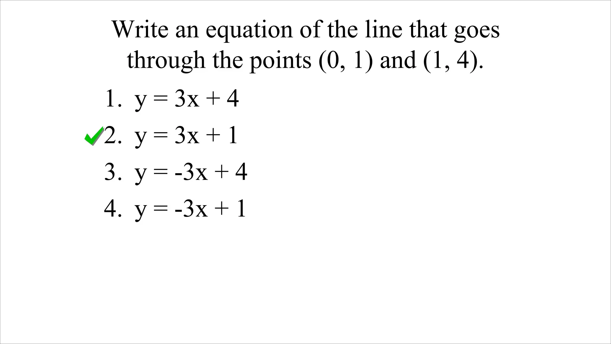 Write an equation of the line that goes
through the points (0, 1) and (1, 4).
1. y = 3x + 4
2. y = 3x + 1
3. y = -3x + 4
4. y = -3x + 1
 