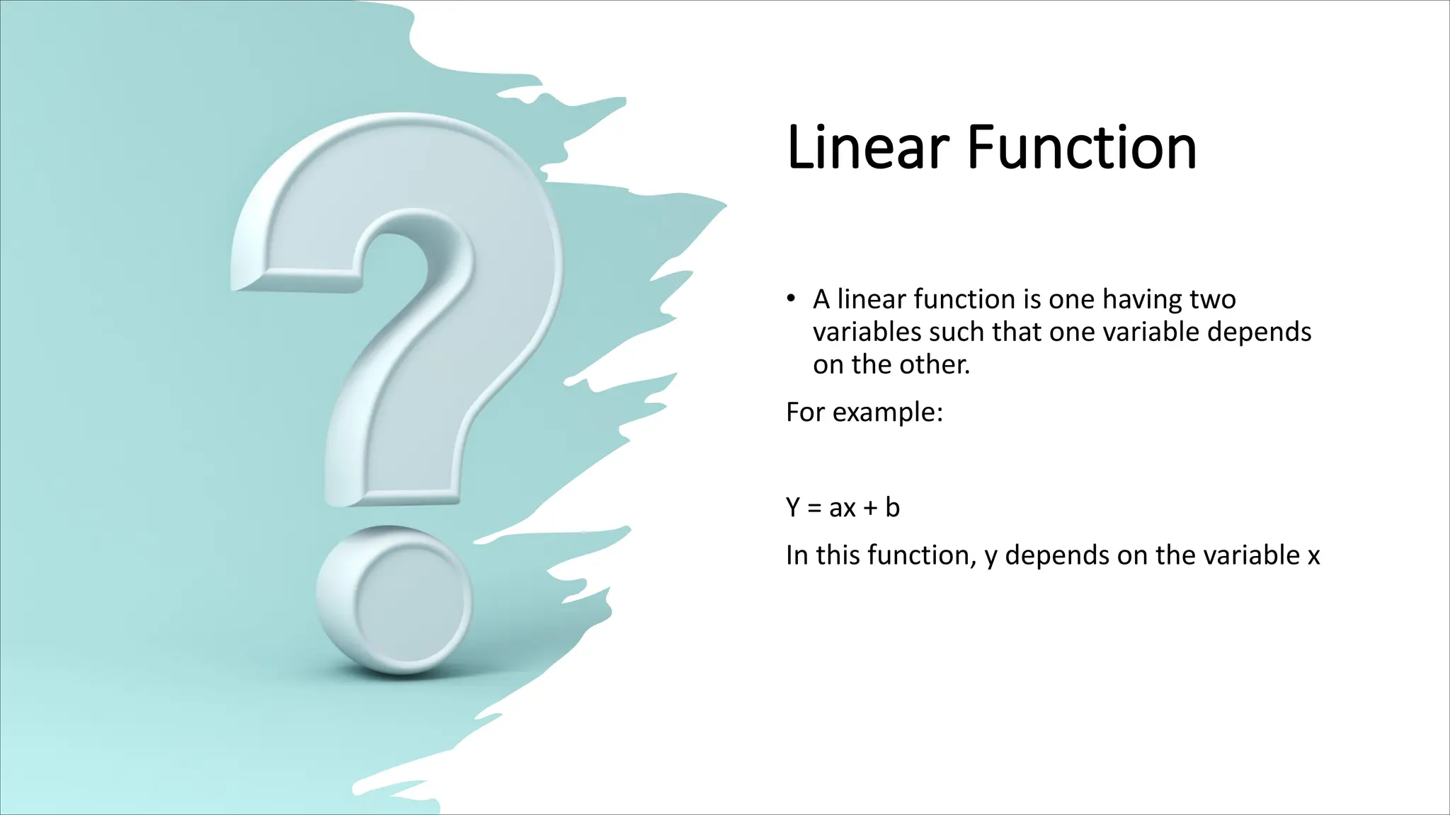 Linear Function
• A linear function is one having two
variables such that one variable depends
on the other.
For example:
Y = ax + b
In this function, y depends on the variable x
 