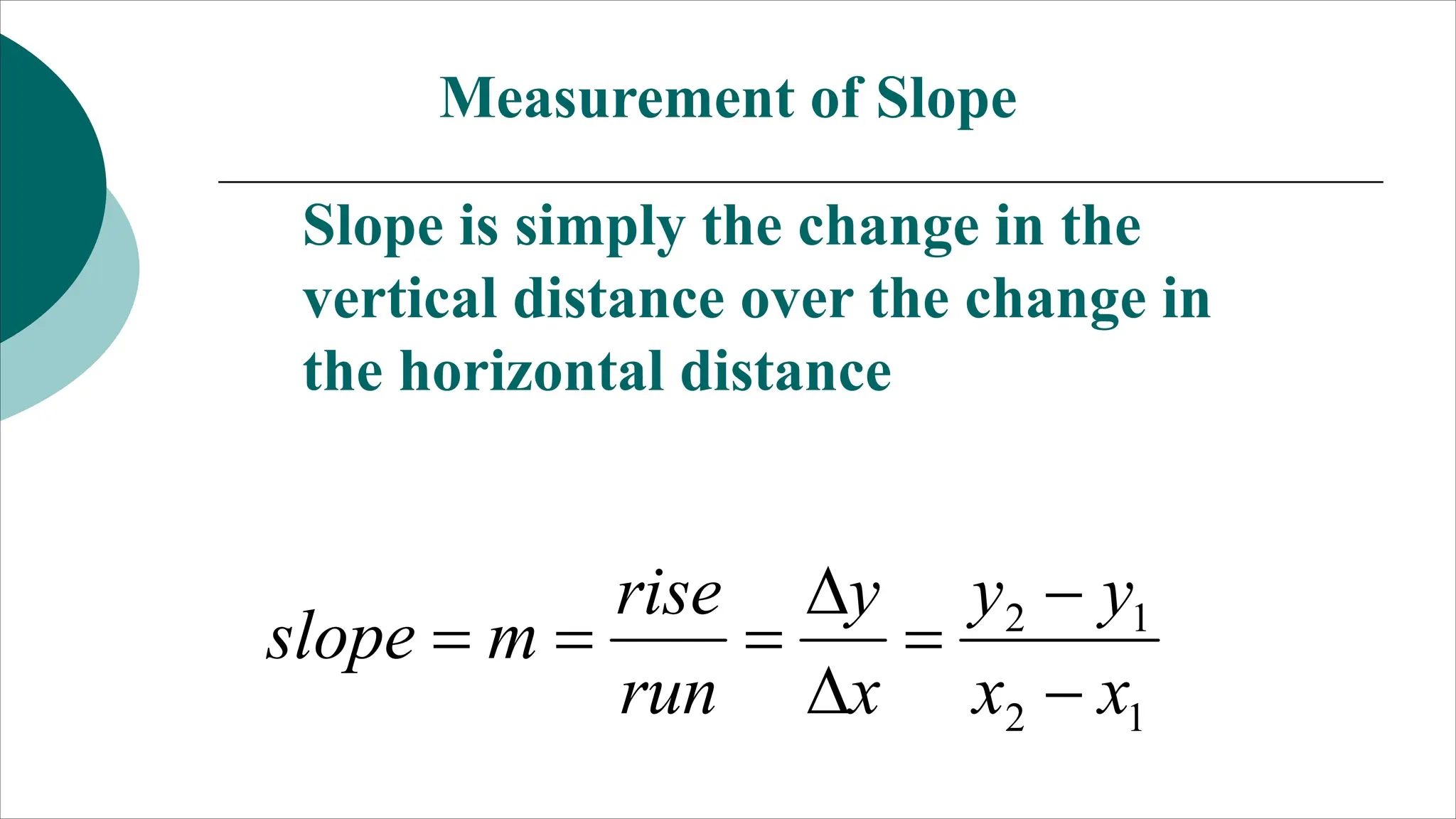 Measurement of Slope
Slope is simply the change in the
vertical distance over the change in
the horizontal distance
1
2
1
2
x
x
y
y
x
y
run
rise
m
slope








 