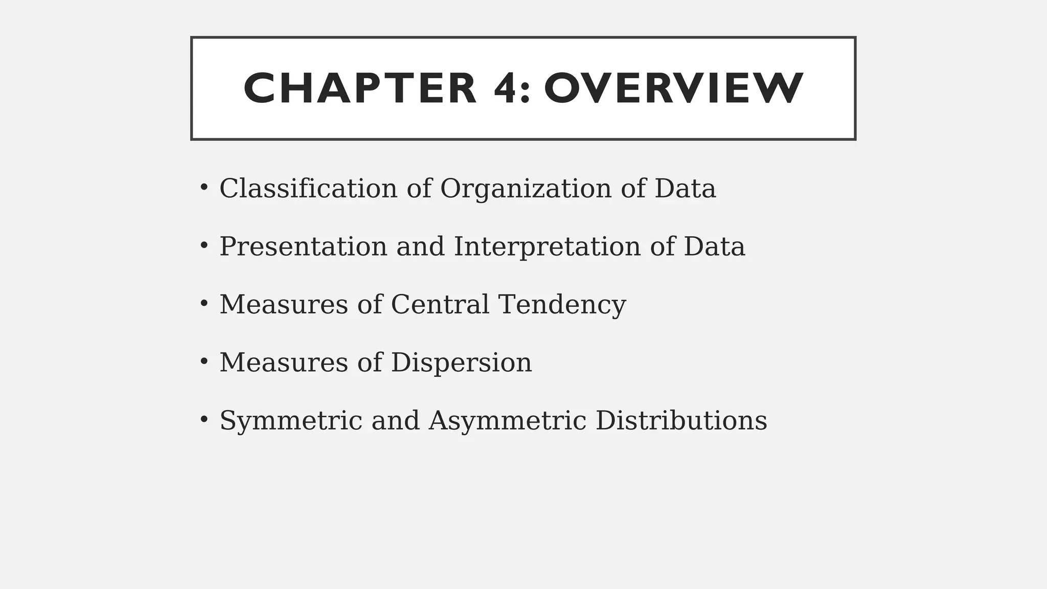 CHAPTER 4: OVERVIEW
• Classification of Organization of Data
• Presentation and Interpretation of Data
• Measures of Central Tendency
• Measures of Dispersion
• Symmetric and Asymmetric Distributions
 