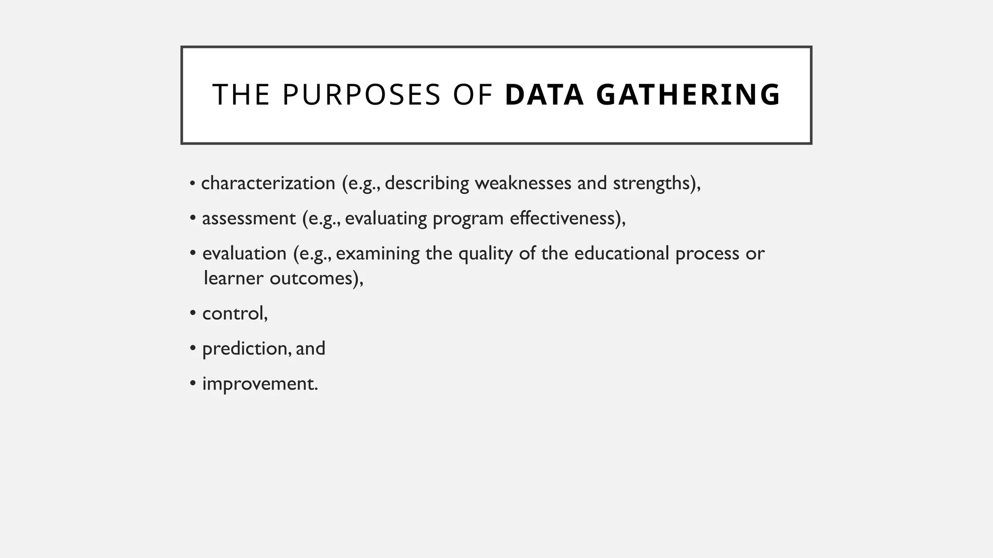 THE PURPOSES OF DATA GATHERING
• characterization (e.g., describing weaknesses and strengths),
• assessment (e.g., evaluating program effectiveness),
• evaluation (e.g., examining the quality of the educational process or
learner outcomes),
• control,
• prediction, and
• improvement.
 