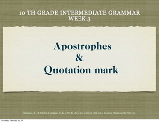 10 TH GRADE INTERMEDIATE GRAMMAR
WEEK 3

Apostrophes
&
Quotation mark

Raimes, A., & Miller-Cochran, S. K. (2014). Keys for writers (7th ed.). Boston: Wadsworth Pub Co.
Thursday, February 20, 14

 