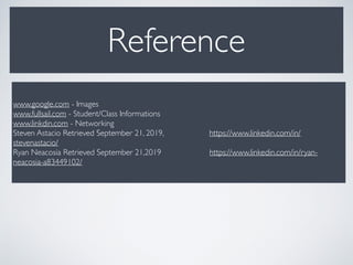 Reference
www.google.com - Images
www.fullsail.com - Student/Class Informations
www.linkdin.com - Networking
Steven Astacio Retrieved September 21, 2019, https://www.linkedin.com/in/
stevenastacio/
Ryan Neacosia Retrieved September 21,2019 https://www.linkedin.com/in/ryan-
neacosia-a83449102/
 