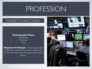 PROFESSION
Potential Job Titles:
Broadcaster
Producer
Host
Magician Archetype - Producing football
content that helps fans connect or gather info
on their favorite teams.Also help create future
players.
Football Content Creator
 