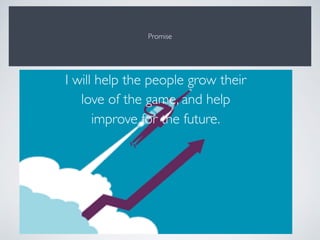 Promise
I will help the people grow their
love of the game, and help
improve for the future.
 
